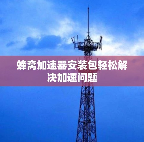 蜂窝加速器安装包轻松解决加速问题 蜂窝加速器安装包轻松解决加速问题