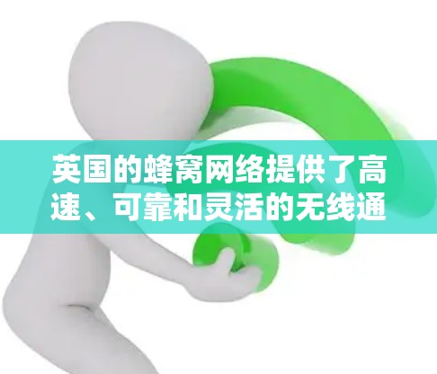 英国的蜂窝网络提供了高速、可靠和灵活的无线通信服务，特别是在城市和繁忙的交通环境中。以下是关于英国蜂窝网络的详细信息