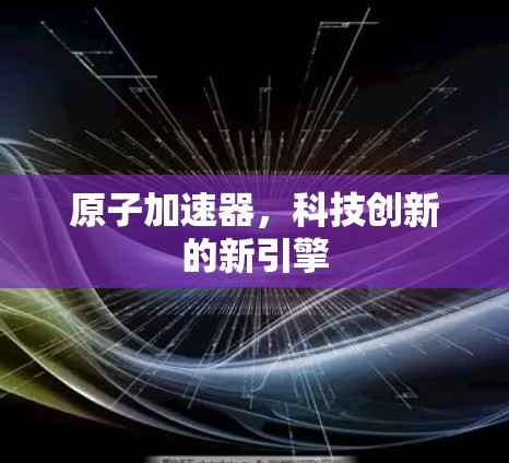 原子加速器，科技创新的新引擎