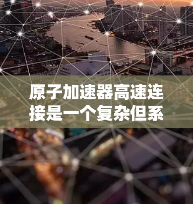 原子加速器高速连接是一个复杂但系统化的过程，涉及多个环节和设备。以下是对该过程的系统化解释