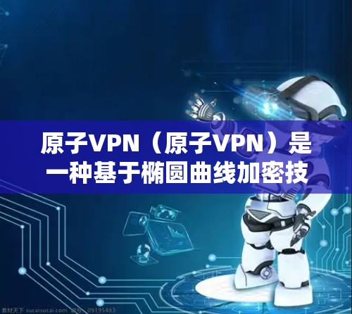 原子VPN（原子VPN）是一种基于椭圆曲线加密技术的VPN服务，旨在提供高度安全的网络连接。以下是其关键信息及总结