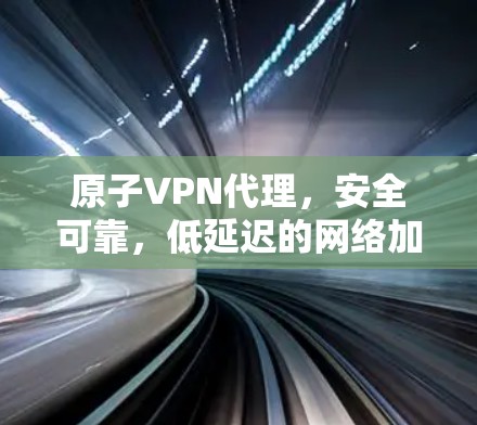 原子VPN代理，安全可靠，低延迟的网络加密工具