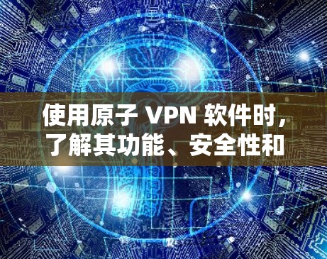 使用原子 VPN 软件时，了解其功能、安全性和潜在风险是非常重要的。以下是一些关键点，帮助你更好地使用并安全地保护自己