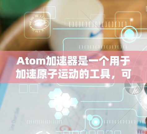 Atom加速器是一个用于加速原子运动的工具，可能指提供原子加速下载或在线加速服务。以下是关于如何使用加速器的一些建议和步骤