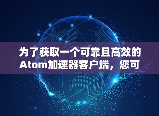 为了获取一个可靠且高效的Atom加速器客户端，您可以按照以下步骤进行