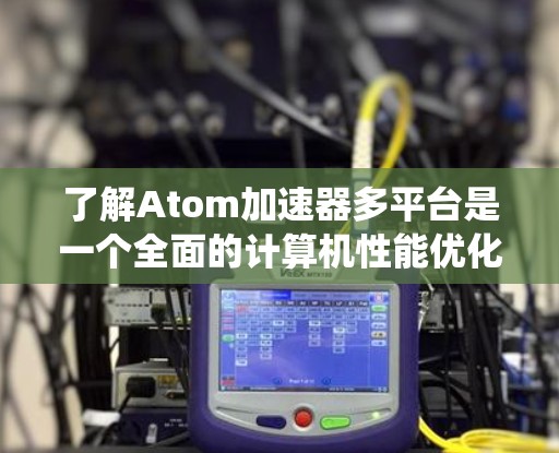 了解Atom加速器多平台是一个全面的计算机性能优化工具，旨在提升设备的性能，适用于多种操作系统和设备。以下是详细的分析