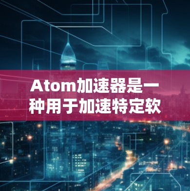 Atom加速器是一种用于加速特定软件或功能的硬件加速工具。通过硬件加速，加速器可以将软件运行速度提升到与硬件的最大处理能力一致，从而在短时间内完成大量任务