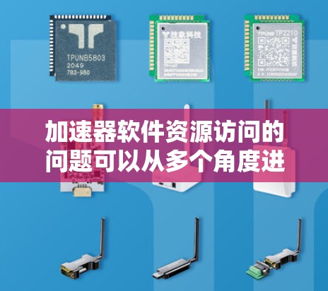 加速器软件资源访问的问题可以从多个角度进行分析，涉及安全、性能、效率、网络、数据、文件和权限等多个方面。以下是对这些问题的详细分析和解决方案