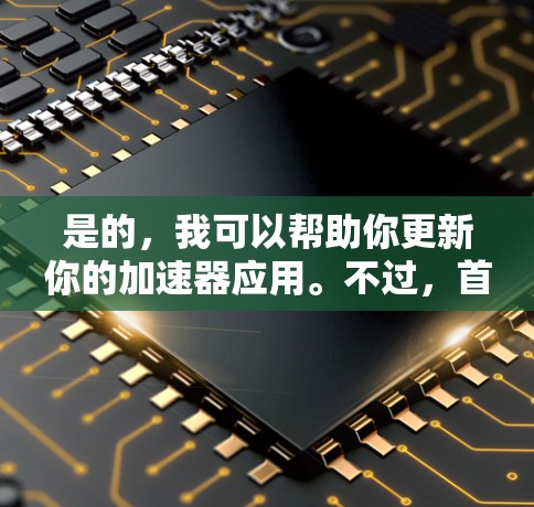 是的，我可以帮助你更新你的加速器应用。不过，首先，请提供一下你的具体加速器应用的名称，以及你正在使用哪个浏览器的加速器。这样我可以更好地帮助你