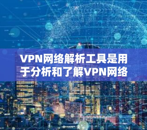 VPN网络解析工具是用于分析和了解VPN网络的软件或工具，分为多种类型，每种类型都有其特点和适用场景。以下是对这些工具的详细分析