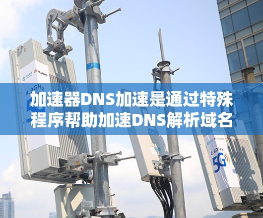 加速器DNS加速是通过特殊程序帮助加速DNS解析域名，提升域名访问速度的技术。以下是对加速器DNS加速的详细总结