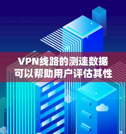VPN线路的测速数据可以帮助用户评估其性能和安全性。以下是基于您提供的数据总结的结果