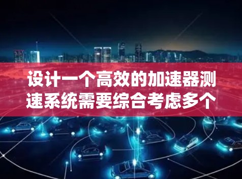 设计一个高效的加速器测速系统需要综合考虑多个因素，以下是一个逐步的解决方案