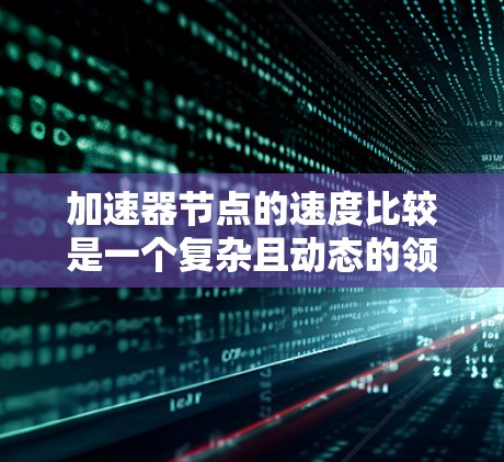 加速器节点的速度比较是一个复杂且动态的领域，涉及多个性能指标和应用场景。以下是对加速器节点速度比较的详细分析