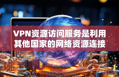 VPN资源访问服务是利用其他国家的网络资源连接到国内设备，以获取所需内容的一种方式。以下是详细的步骤指南，帮助您理解和使用VPN