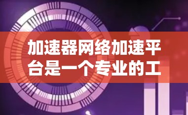 加速器网络加速平台是一个专业的工具，旨在通过网络加速提升下载速度。以下是对该平台的详细介绍和使用指南