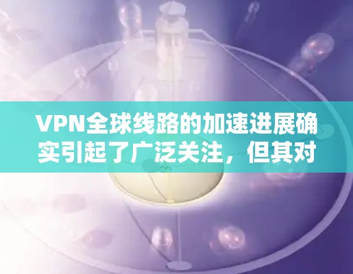 VPN全球线路的加速进展确实引起了广泛关注，但其对中国的用户可能带来一定的压力。以下是对这一问题的逐步分析和总结