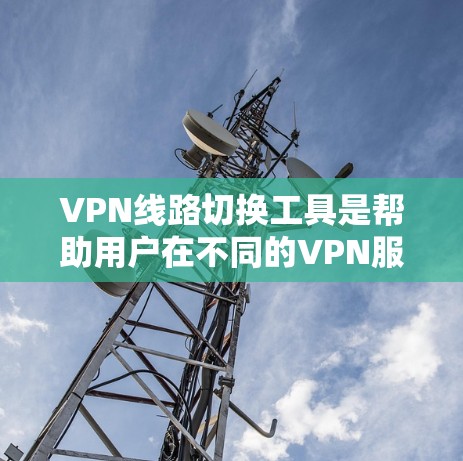 VPN线路切换工具是帮助用户在不同的VPN服务器之间切换设备的工具。以下是一些常用VPN切换工具及其功能描述