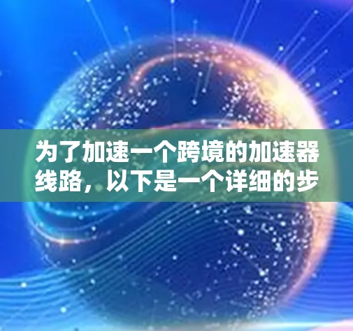 为了加速一个跨境的加速器线路，以下是一个详细的步骤指南