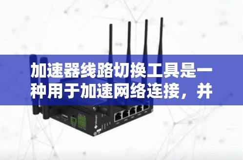 加速器线路切换工具是一种用于加速网络连接，并支持线路的重置或更换功能的工具。它在多个领域中应用广泛，如数据中心、企业数据处理等。以下是对该工具的详细介绍