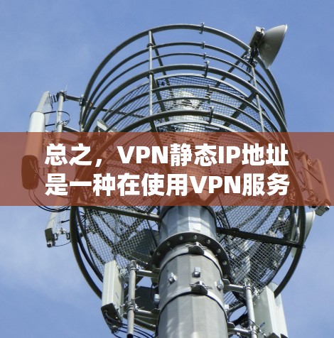 总之，VPN静态IP地址是一种在使用VPN服务时预先设置好的IP地址，这些IP地址用于连接到VPN服务器，允许客户端使用这些IP地址访问VPN内容，而不需要动态更新