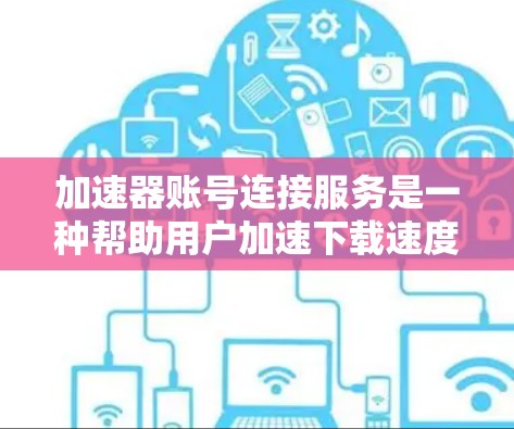 加速器账号连接服务是一种帮助用户加速下载速度的科技工具，通常通过账号登录加速器，方便用户快速进入下载页面，加速网站资源。以下是关于加速器账号连接服务的详细信息