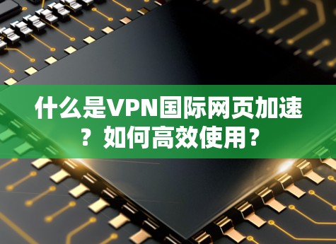 什么是VPN国际网页加速？如何高效使用？