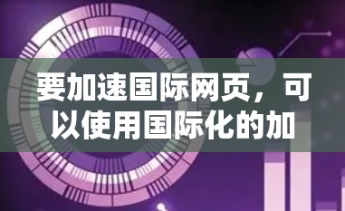 要加速国际网页，可以使用国际化的加速器软件。以下是一些常用的国际加速器平台