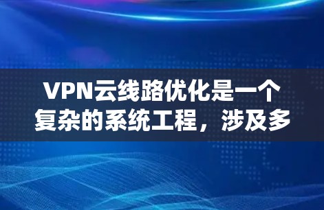 VPN云线路优化是一个复杂的系统工程，涉及多个关键领域。以下是针对 VPN 云线路优化的详细步骤和建议