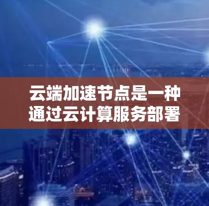 云端加速节点是一种通过云计算服务部署的加速器，用于提升网络连接和数据传输的效率。以下是对这一概念的详细分析和总结