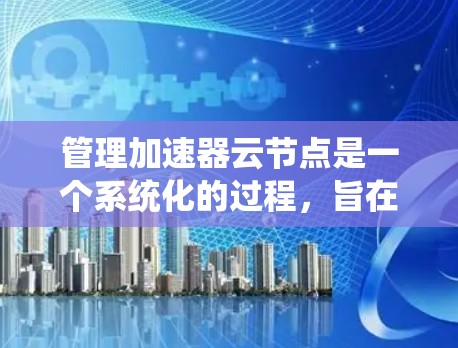 管理加速器云节点是一个系统化的过程，旨在确保加速器的安全运行。以下是一个结构化的指南，帮助您系统地管理加速器云节点
