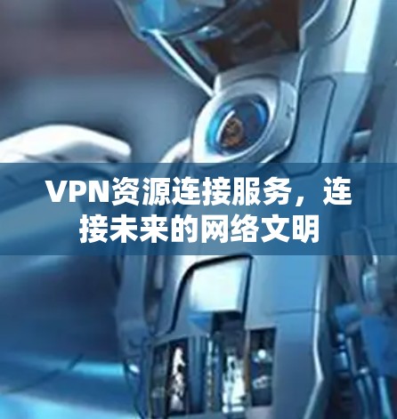 VPN资源连接服务，连接未来的网络文明