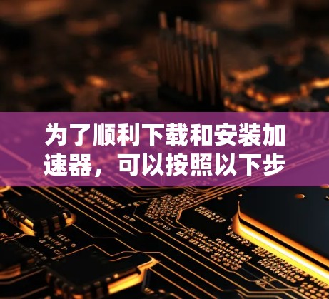 为了顺利下载和安装加速器，可以按照以下步骤进行操作