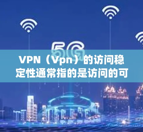 VPN（Vpn）的访问稳定性通常指的是访问的可靠性和持续性，具体含义可能因VPN服务而异，但可以概括为以下几点