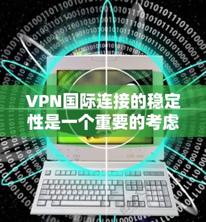 VPN国际连接的稳定性是一个重要的考虑因素。以下是一些关键点，帮助您更好地了解和决定VPN国际连接的稳定性