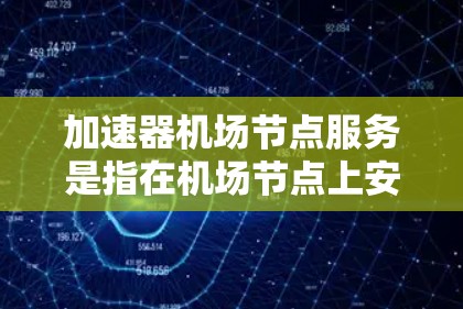 加速器机场节点服务是指在机场节点上安装或使用加速设施，旨在提升飞机的起降效率，减少乘客的等待时间，提高机场运营效率。这些服务可能包括