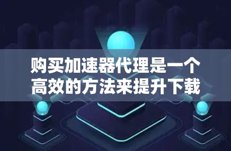 购买加速器代理是一个高效的方法来提升下载速度。以下是一步步的指南