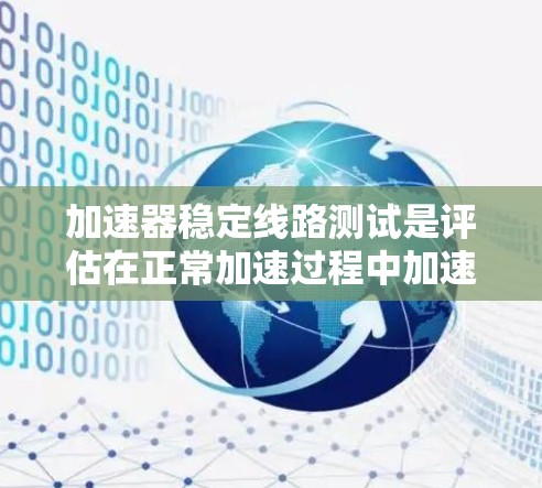 加速器稳定线路测试是评估在正常加速过程中加速器和线路的稳定性，旨在确保车辆在加速时不会出现故障。以下是该测试的详细步骤和解释