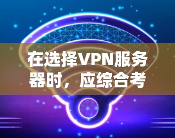 在选择VPN服务器时，应综合考虑以下因素以找到最适合的解决方案