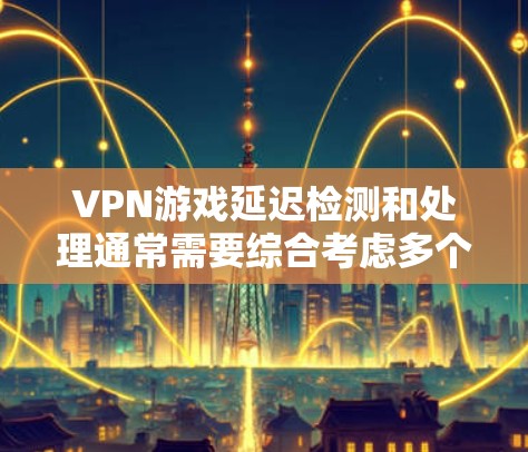 VPN游戏延迟检测和处理通常需要综合考虑多个因素，包括网络连接的稳定性和VPN服务的设置。以下是一些常见的解决方法