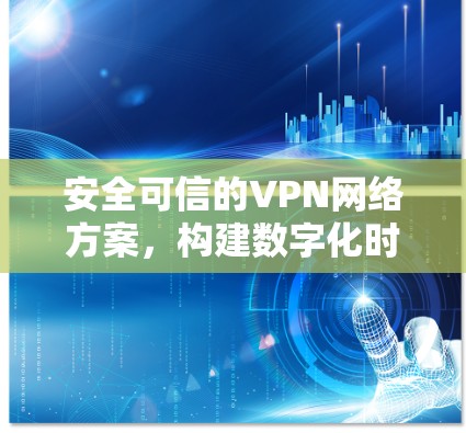 安全可信的VPN网络方案，构建数字化时代安全防护的网络基础设施