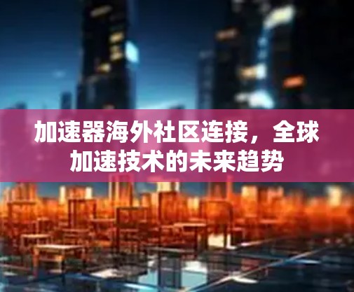 加速器海外社区连接，全球加速技术的未来趋势