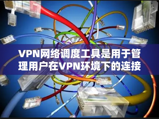 VPN网络调度工具是用于管理用户在VPN环境下的连接，确保安全性和稳定性。以下是详细的步骤和信息