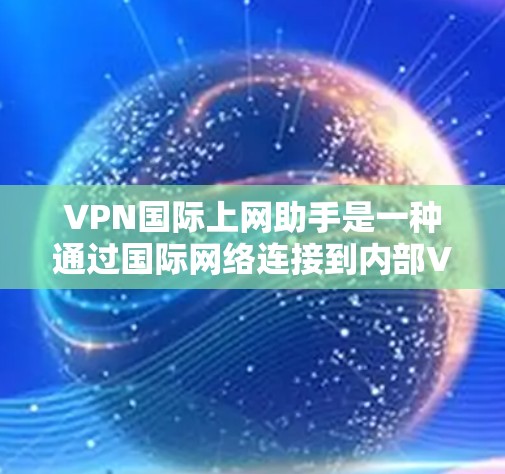VPN国际上网助手是一种通过国际网络连接到内部VPN的工具，旨在提供安全的、经济的网络访问方式。以下是对该工具的详细分析和建议
