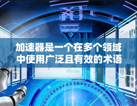 加速器是一个在多个领域中使用广泛且有效的术语，用于提升速度、效率或性能。以下是关于加速器的详细解释