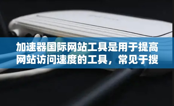加速器国际网站工具是用于提高网站访问速度的工具，常见于搜索引擎和网站优化领域。以下是几种常用的加速器工具及其特点