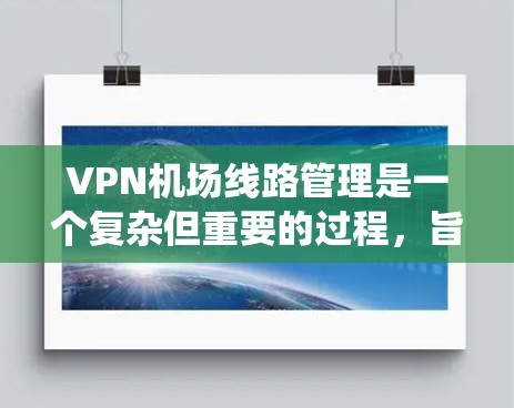VPN机场线路管理是一个复杂但重要的过程，旨在确保所有VPN设备在机场内部的安全运行。以下是一个系统化的管理流程，涵盖关键步骤和内容