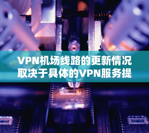 VPN机场线路的更新情况取决于具体的VPN服务提供商和他们的网络管理政策。以下是一些常见的VPN服务提供商及其在机场附近或附近提供VPN的可能性