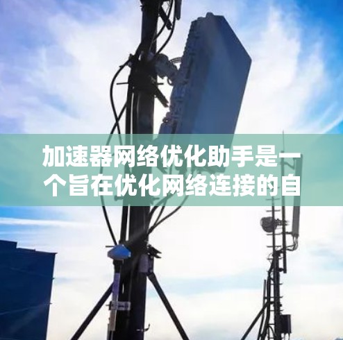加速器网络优化助手是一个旨在优化网络连接的自动化工具，帮助用户减少延迟和网络使用，提升用户体验。以下是对该工具的详细总结