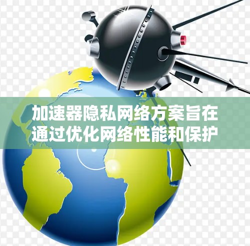 加速器隐私网络方案旨在通过优化网络性能和保护用户隐私的双重目标。以下是一个详细的概述